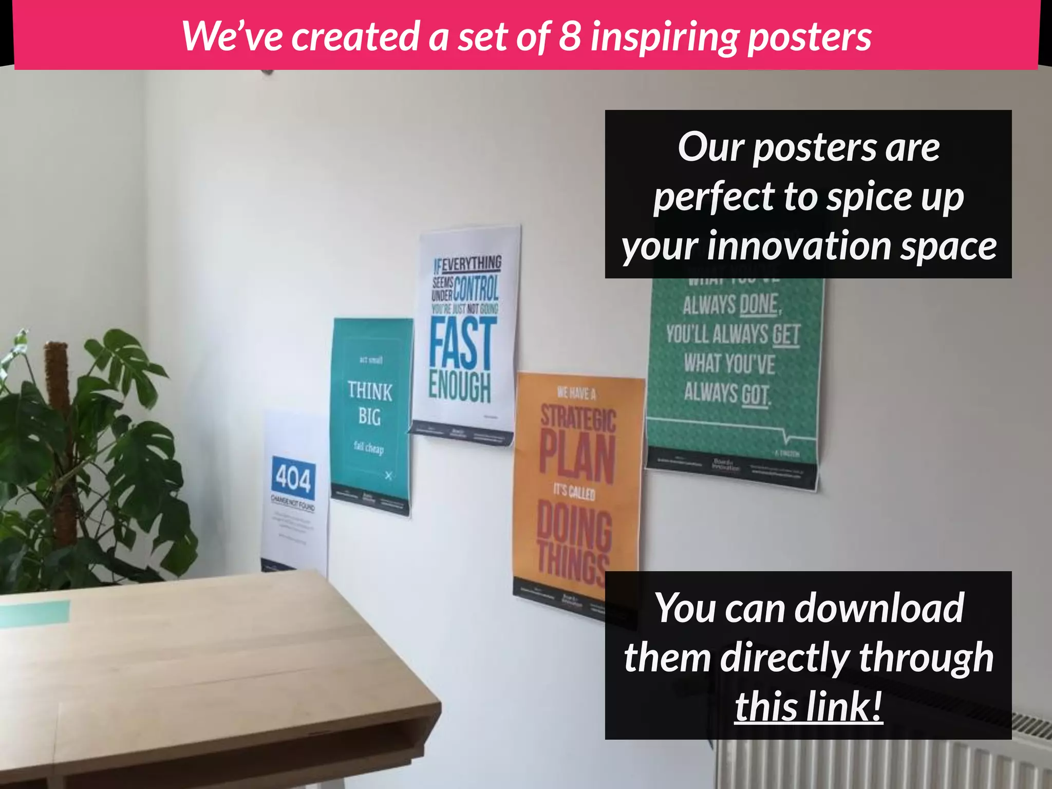 We’ve created a set of 8 inspiring posters
Our posters are
perfect to spice up
your innovation space
You can download
them directly through
this link!