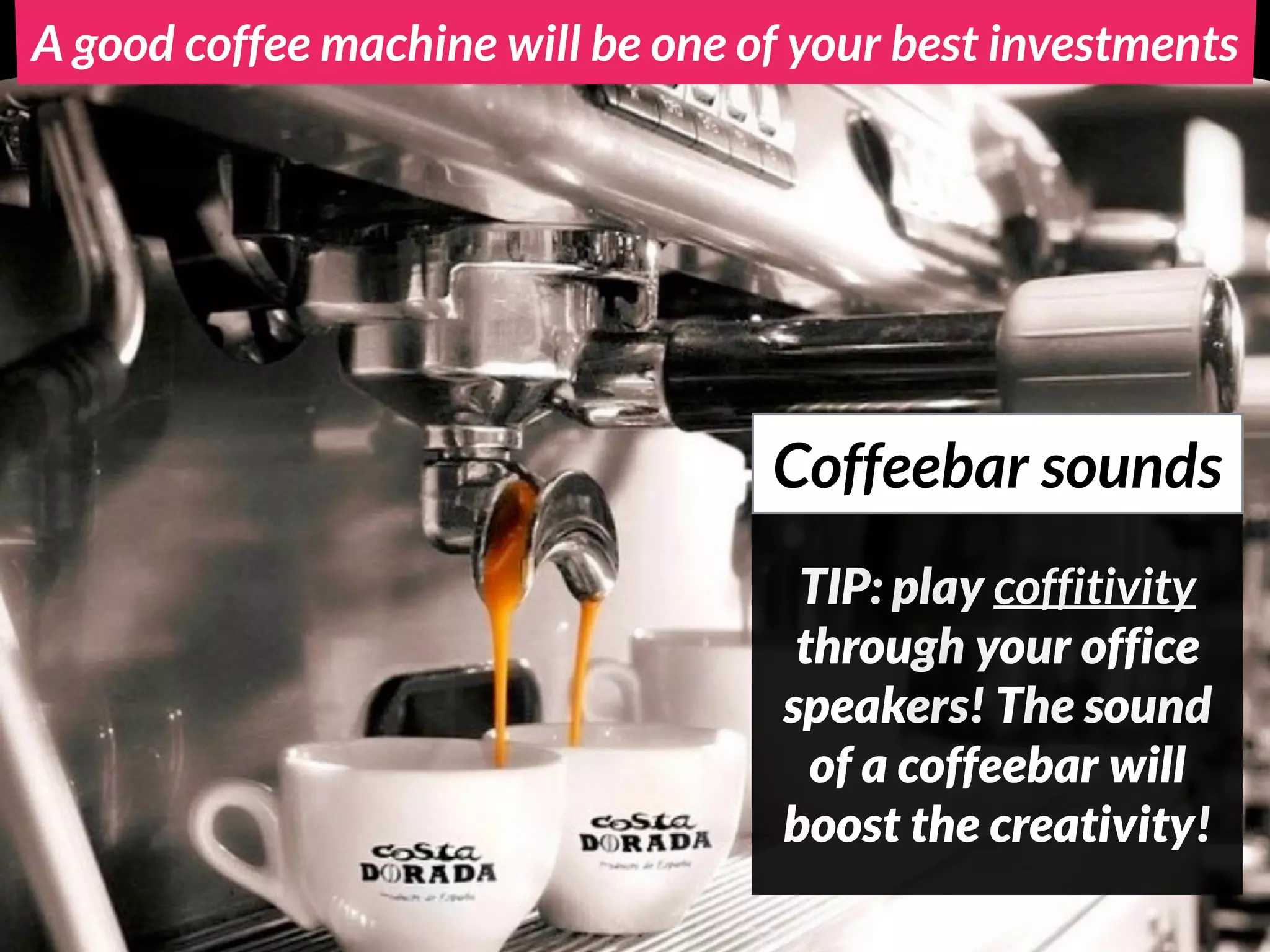 A good coffee machine will be one of your best investments
TIP: play coffitivity
through your office
speakers! The sound
of a coffeebar will
boost the creativity!
Coffeebar sounds