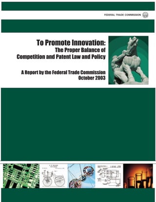 FEDERAL TRADE COMMISSION




        To Promote Innovation:
               The Proper Balance of
Competition and Patent Law and Policy

 A Report by the Federal Trade Commission
                              October 2003
 
