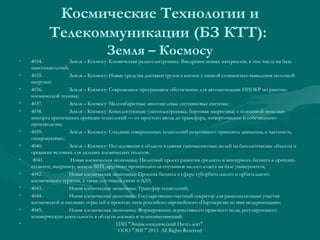 Космические Технологии и
Телекоммуникации (БЗ КТТ):
•
•
•
•
•

•
•
•
•
•
•
•
•

Земля – Космосу
4034.
Земля – Космосу: Космическая радиоэлектроника. Внедрение новых материалов, в том числе на базе
нанотехнологий;
4035.
Земля – Космосу: Новые средства доставки грузов в космос с низкой стоимостью выведения полезной
нагрузки;
4036.
Земля – Космосу: Современное программное обеспечение для автоматизации НИОКР по ракетнокосмической технике;
4037.
Земля – Космосу: Малогабаритные многоцелевые спутниковые системы;
4038.
Земля – Космосу: Комплектующие (оптоэлектроника, бортовая энергетика) с поэтапной моделью
импорта критических upstream-технологий — от простого ввоза до трансфера, «отверточного» и собственного
производства;
4039.
Земля – Космосу: Создание совершенных технологий реактивного принципа движения, в частности,
гиперзвуковых;
4040.
Земля – Космосу: Исследования в области влияния гипомагнитных полей на биологические объекты и
организм человека для дальних космических полетов.
4041.
Новая космическая экономика: Пилотный проект развития среднего и венчурного бизнеса в upstreamсегменте, например, модель SSTL крупного производителя спутников малого класса на базе университета;
4042.
Новая космическая экономика: Проекты бизнеса в сфере суборбитального и орбитального
космического туризма, а также спутников связи и ДЗЗ;
4043.
Новая космическая экономика: Трансфер технологий;
4044.
Новая космическая экономика: Государственно-частный оператор для рационализации участия
космической и смежных отраслей в проектах типа российско-европейского «Партнерства во имя модернизации»;
4045.
Новая космическая экономика: Формирование нормативного правового поля, регулирующего
коммерческую деятельность в области космоса и телекоммуникаций.
ГИП "Энциклопедический Интеллект"
 
ООО "ЭИС" 2013 All Rights Reserved

 