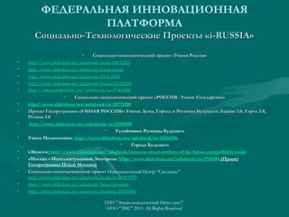ФЕДЕРАЛЬНАЯ ИННОВАЦИОННАЯ
ПЛАТФОРМА
Социально-Технологические Проекты «i-RUSSIA»
•

•
•
•
•
•
•
•
•
•
•
•
•
•
•

Социально-технологический проект «Умная Россия»
http://www.slideshare.net/ashabook/russia-26832583
http://www.slideshare.net/ashabook/future-russia
http://www.slideshare.net/ashabook/2014-2020
http://www.slideshare.net/ashabook/irussia-20142024
http://www.slideshare.net/ashabook/ss-17463288
http://www. slideshare. net/ ashabook/ ss-17463288
•
Социально-технологический проект «РОССИЯ - Умное Государство»
http://www.slideshare.net/ashabook/ss-20771290
Проект Госпрограммы «УМНАЯ РОССИЯ»: Умные Дома, Города и Регионы Будущего: Здание 3.0, Город 3.0,
Регион 3.0
http://www.slideshare.net/ashabook/ss-21105098
•
Устойчивые Регионы Будущего
Умное Подмосковье. http://www.slideshare.net/ashabook/ss-21266398
•
Города Будущего
i-Moscow: http://www.slideshare.net/ashabook/moscow-smart-territory-of-the-future-compatibility-mode
«Москва – Интеллектуальный Экогород»: http://www.slideshare.net/ashabook/ss-9714384 (Проект
Госпрограммы Новой Москвы)
Социально-технологический проект Инновационный Центр “Сколково”
http://www.slideshare.net/ashabook/skolkovo-26893979
http://www.slideshare.net/ashabook/future-property
http://www.slideshare.net/ashabook/ibuilding-26545480
ГИП "Энциклопедический Интеллект"
ООО "ЭИС" 2013 All Rights Reserved

 