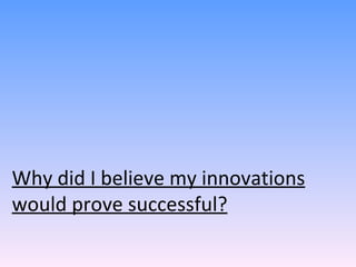 Why did I believe my innovations would prove successful? 