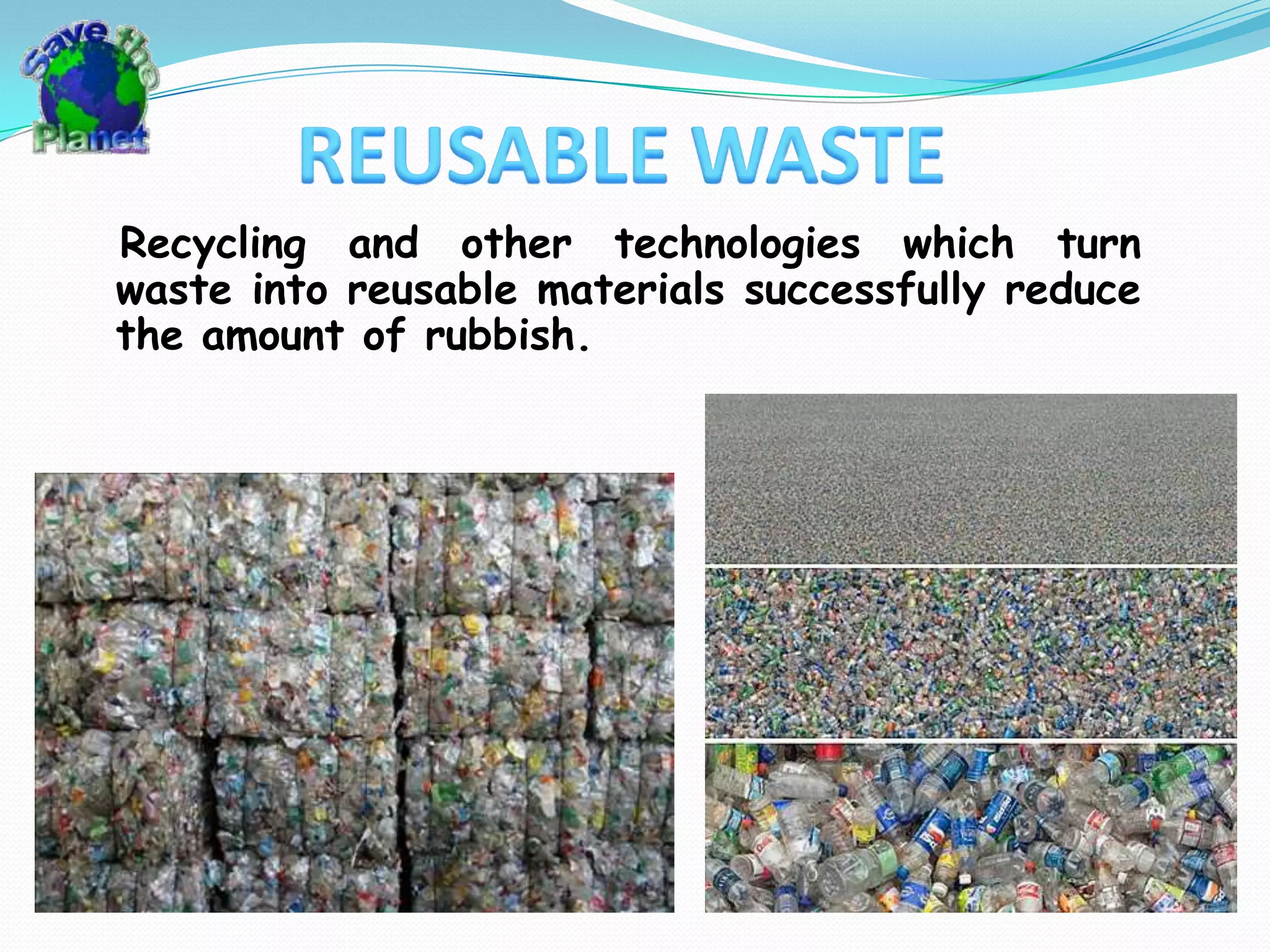 REUSABLE WASTERecycling and other technologies whichturn waste into reusable materials successfully reduce the amount of rubbish.