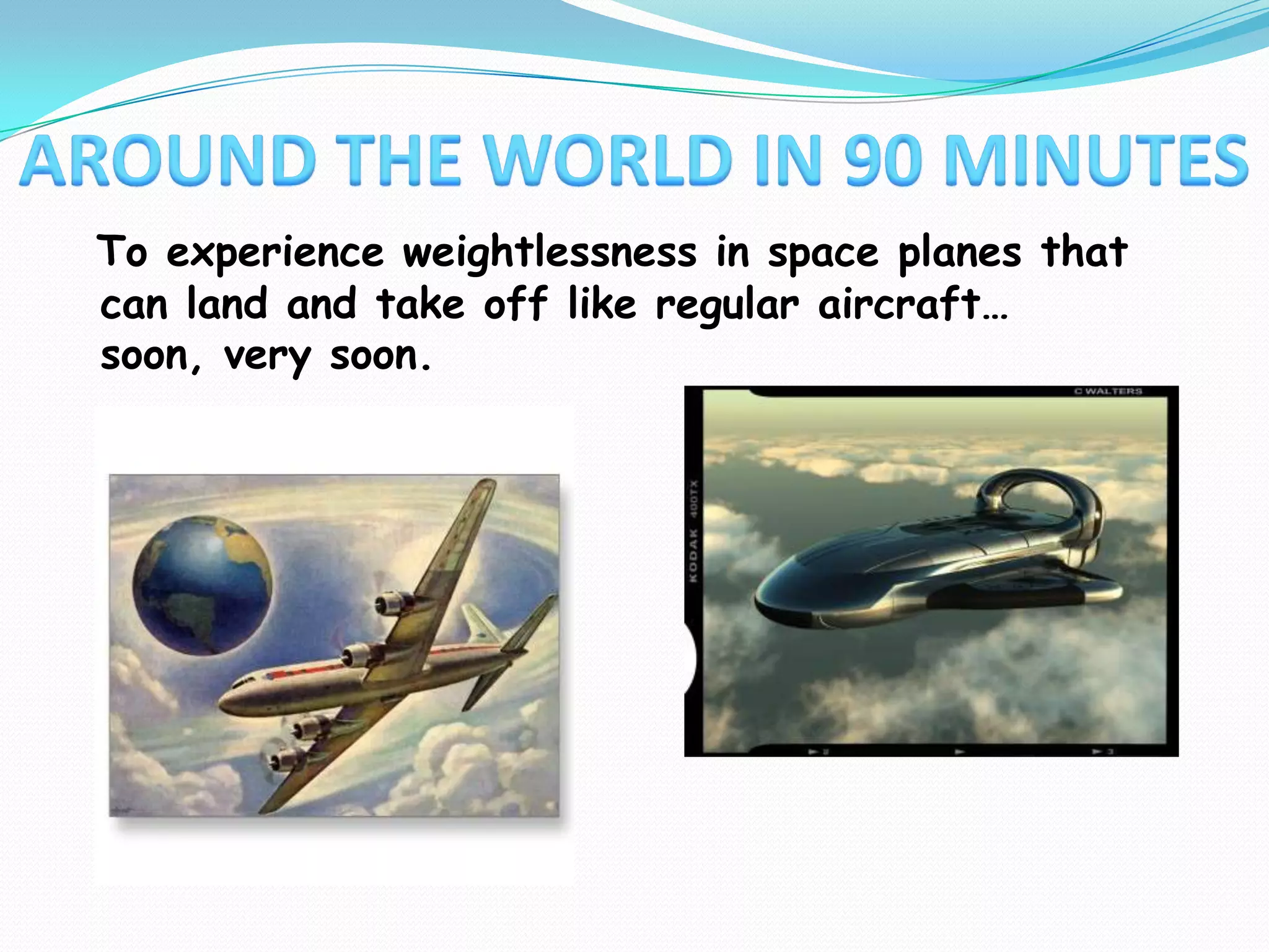 AROUND THE WORLD IN 90 MINUTESTo experienceweightlessness in space planes that can land and take off like regular aircraft…soon, very soon. 