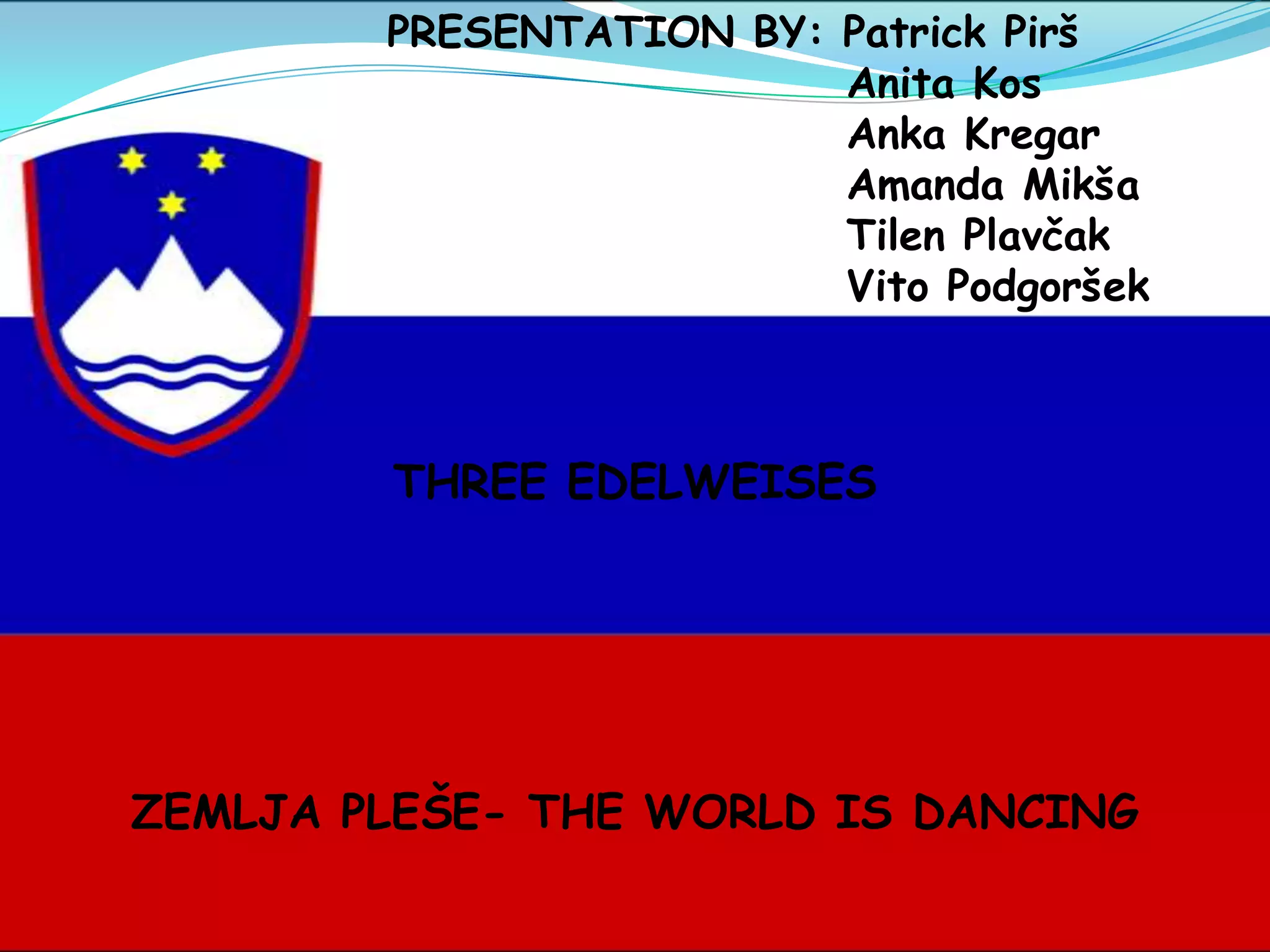                  PRESENTATION BY: Patrick Pirš                                        Anita Kos                                        Anka Kregar                                        Amanda Mikša                                        Tilen Plavčak                                        Vito PodgoršekTHREE EDELWEISESZEMLJA PLEŠE- THE WORLD IS DANCING