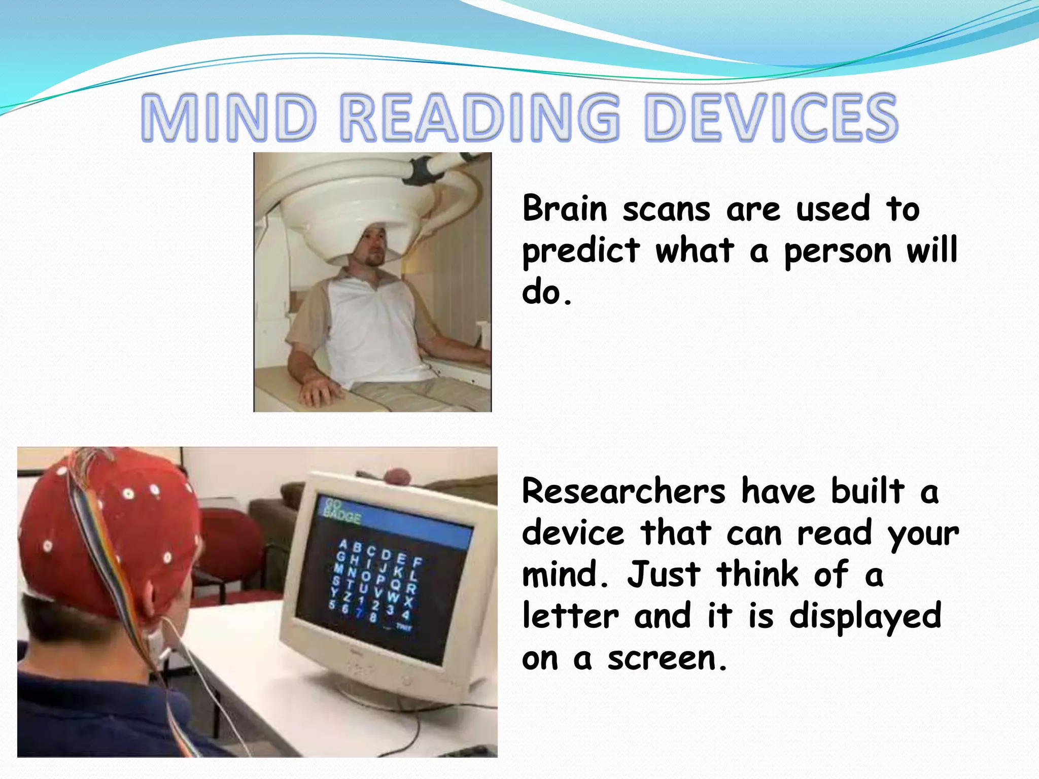 MIND READING DEVICESBrain scans are used to predict what a person will do. Researchers have built a device that can read your mind. Just think of a letter and it is displayed on a screen.