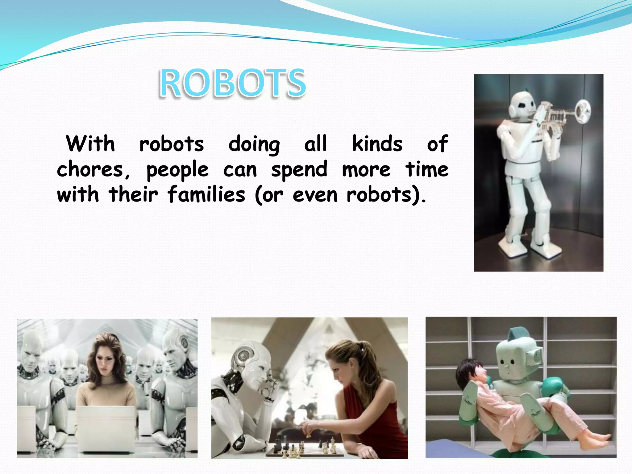 		ROBOTSWith robots doing all kinds of chores, people canspend more time with their families (or even robots). 