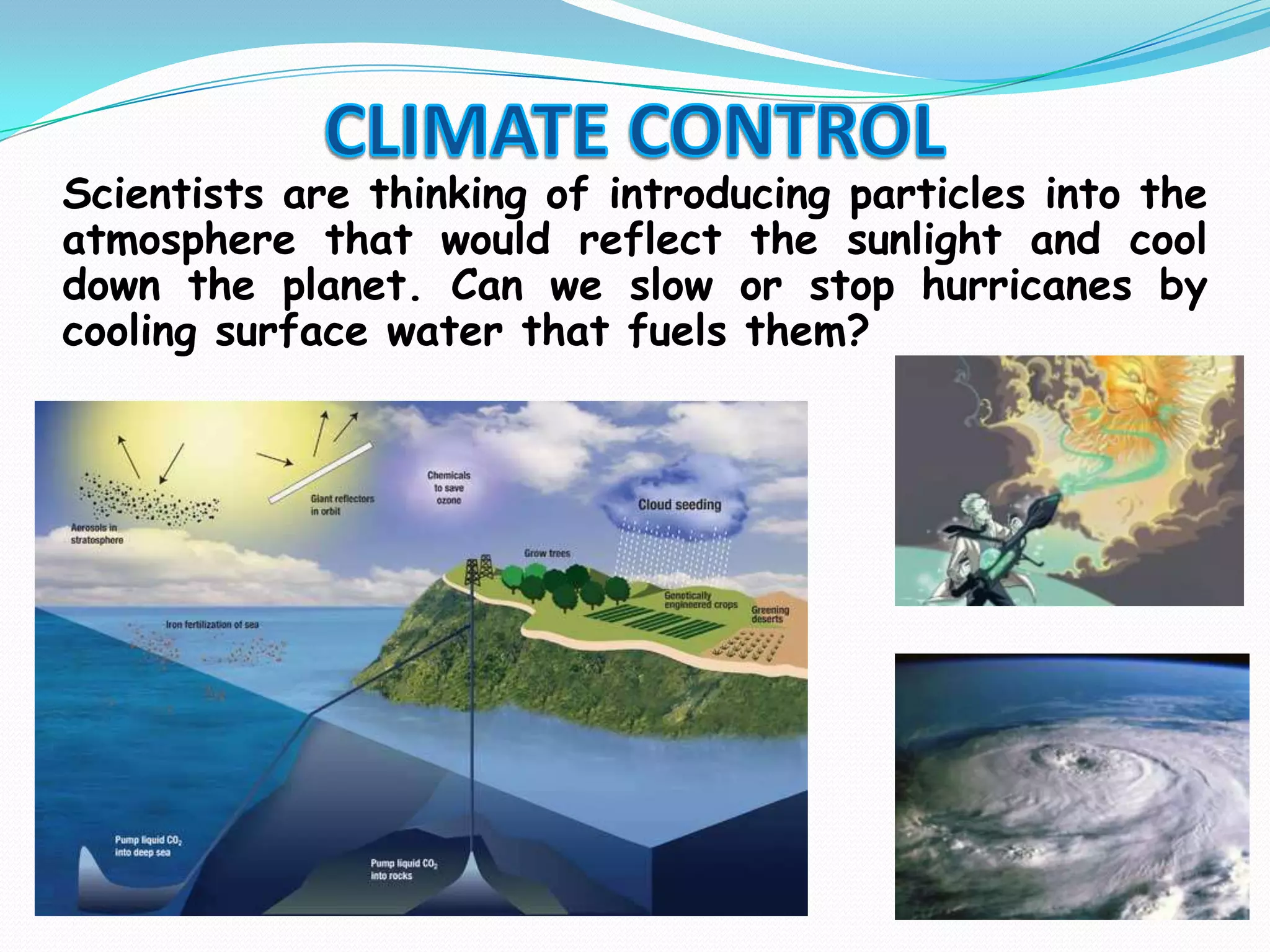 CLIMATE CONTROLScientists are thinking of introducing particles into the atmosphere that would reflect the sunlight and cool down the planet. Can we slow or stop hurricanes by cooling surface water that fuels them?