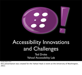 Accessibility Innovations
                              and Challenges
                                      Ted Drake
                                Yahoo! Accessibility Lab
Thursday, March 3, 2011

this presentation was created for the Yahoo! Hack U event at the University of Washington,
2011
 