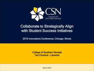 Collaborate to Strategically Align
with Student Success Initiatives
2016 Innovations Conference, Chicago, Illinois
March 2016
College of Southern Nevada
Ted Chodock – Librarian
 