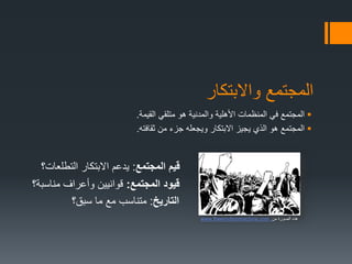 ‫واالبتكار‬ ‫المجتمع‬
‫القيمة‬ ‫متلقي‬ ‫هو‬ ‫والمدنية‬ ‫األهلية‬ ‫المنظمات‬ ‫في‬ ‫المجتمع‬.
‫ثقافته‬ ‫من‬ ‫جزء‬ ‫ويجعله‬ ‫االبتكار‬ ‫يجيز‬ ‫الذي‬ ‫هو‬ ‫المجتمع‬.
‫المجتمع‬ ‫قيم‬:‫التطلعات؟‬ ‫االبتكار‬ ‫يدعم‬
‫المجتمع‬ ‫قيود‬:‫مناسبة؟‬ ‫وأعراف‬ ‫قوانيين‬
‫التاريخ‬:‫سبق؟‬ ‫ما‬ ‫مع‬ ‫متناسب‬
‫من‬ ‫الصورة‬ ‫هذه‬:www.theemotionmachine.com
 