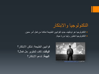 ‫واالبتكار‬ ‫التكنولوجيا‬
‫معين‬ ‫أمر‬ ‫فعل‬ ‫من‬ ‫تمكننا‬ ‫الطبيعة‬ ‫لقوانيين‬ ‫جديد‬ ‫توظيف‬ ‫هو‬ ‫التكنولوجيا‬.
‫حياة‬ ‫دورة‬ ‫ولها‬ ‫تتطور‬ ‫التكنولوجيا‬.
‫الطبيعة‬ ‫قوانيين‬:‫االبتكار؟‬ ‫ّكن‬‫م‬‫ت‬
‫الوقت‬:‫فعال؟‬ ‫حل‬ ‫لتطوير‬ ‫كاف‬
‫البيئة‬:‫االبتكار؟‬ ‫تدعم‬
‫الصورة‬ ‫هذه‬‫من‬:www.synodon.com
 