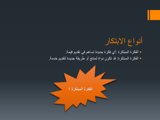 ‫االبتكار‬ ‫أنواع‬
‫المبتكرة‬ ‫الفكرة‬:‫قيمة‬ ‫تقديم‬ ‫في‬ ‫تساهم‬ ‫جديدة‬ ‫فكرة‬ ‫أي‬.
‫المبتكرة‬ ‫الفكرة‬:‫خدمة‬ ‫لتقديم‬ ‫جديدة‬ ‫طريقة‬ ‫أو‬ ‫لمنتج‬ ‫نواة‬ ‫تكون‬ ‫قد‬.
‫؟‬ ‫المبتكرة‬ ‫الفكرة‬
 