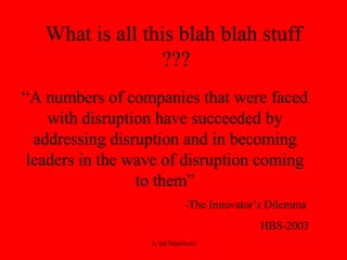 What is all this blah blah stuff ??? “ A numbers of companies that were faced with disruption have succeeded by addressing disruption and in becoming leaders in the wave of disruption coming to them” -The Innovator’s Dilemma  HBS-2003 