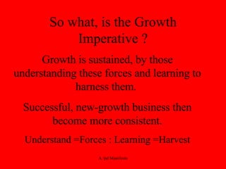 So what, is the Growth Imperative ? Growth is sustained, by those understanding these forces and learning to harness them.  Successful, new-growth business then become more consistent. Understand =Forces : Learning =Harvest 
