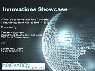 Innovations Showcase Virtual classrooms in a Web 2.0 world: a Knowledge Bank Online Events 2008   Presented by:  Tamara Carpenter Department of Education and Early  Childhood Development  and  Carole McCulloch Macro Dimensions   