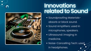 Soundproofing Materials-
absorb or block sound.
Sound Amplifiers: used in
microphones, speakers.
Ultrasound: imaging in
medicine.
Noise-Cancelling Tech: used
in headphones.
 