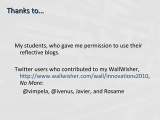 Thanks to… My students, who gave me permission to use their reflective blogs. Twitter users who contributed to my WallWisher,  http://www.wallwisher.com/wall/innovations2010 ,  No More :  @vimpela, @ivenus, Javier, and Rosame 