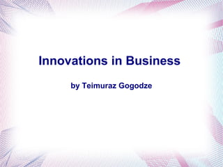 Innovations in Business 
by Teimuraz Gogodze 
 