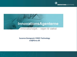 InnovationsAgenterne Innovationstjek – vejen til vækst Susanne Damgaard, FORCE Technology srd@force.dk 
