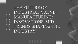 THE FUTURE OF
INDUSTRIAL VALVE
MANUFACTURING:
INNOVATIONS AND
TRENDS SHAPING THE
INDUSTRY
Y
 