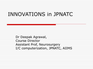 INNOVATIONS in JPNATC Dr Deepak Agrawal, Course Director Assistant Prof, Neurosurgery I/C computerization, JPNATC, AIIMS 