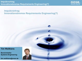 Impulsvortrag Innovationsbremse Requirements Engineering(?) Tim Weilkiens Bereichsleiter Systems-Engineering [email_address] 