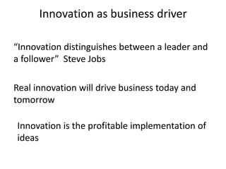 Innovation as business driver

“Innovation distinguishes between a leader and
a follower” Steve Jobs

Real innovation will drive business today and
tomorrow

Innovation is the profitable implementation of
ideas
 