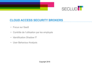 CLOUD ACCESS SECURITY BROKERS
• Focus sur SaaS
• Contrôle de l’utilisation par les employés
• Identification Shadow IT
• User Behaviour Analysis
Copyright 2016
 