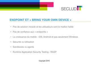 ENDPOINT ET « BRING YOUR OWN DEVICE »
• Pas de solution miracle et les utilisateurs sont le maillon faible
• Pas de confiance aux « endpoints »
• La croissance du mobile : iOS, Android et pas seulement Windows
• Sécurité vs Utilisation
• Sandboxes vs agents
• Runtime Application Security Testing - RASP
Copyright 2016
 
