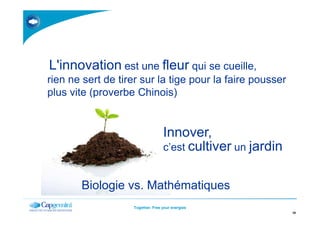 L'innovation est une fleur qui se cueille,
rien ne sert de tirer sur la tige pour la faire pousser
plus vite (proverbe Chinois)
Together. Free your energies
16
Innover,
c’est cultiver un jardin
Biologie vs. Mathématiques
 