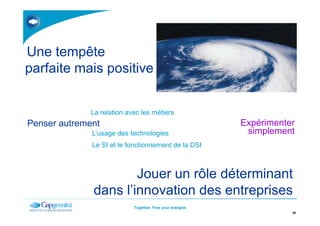 Une tempête
parfaite mais positive
La relation avec les métiers
Together. Free your energies
28
Penser autrement
La relation avec les métiers
Le SI et le fonctionnement de la DSI
L’usage des technologies
Jouer un rôle déterminant
dans l’innovation des entreprises
Expérimenter
simplement
 