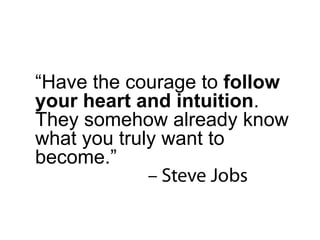 “ Have the courage to  follow your heart and intuition . They somehow already know what you truly want to become.” 