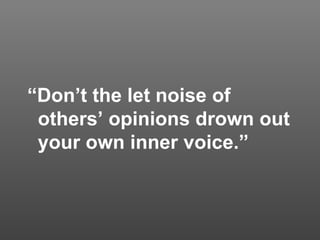 “ Don’t the let noise of others’ opinions drown out your own inner voice.”   