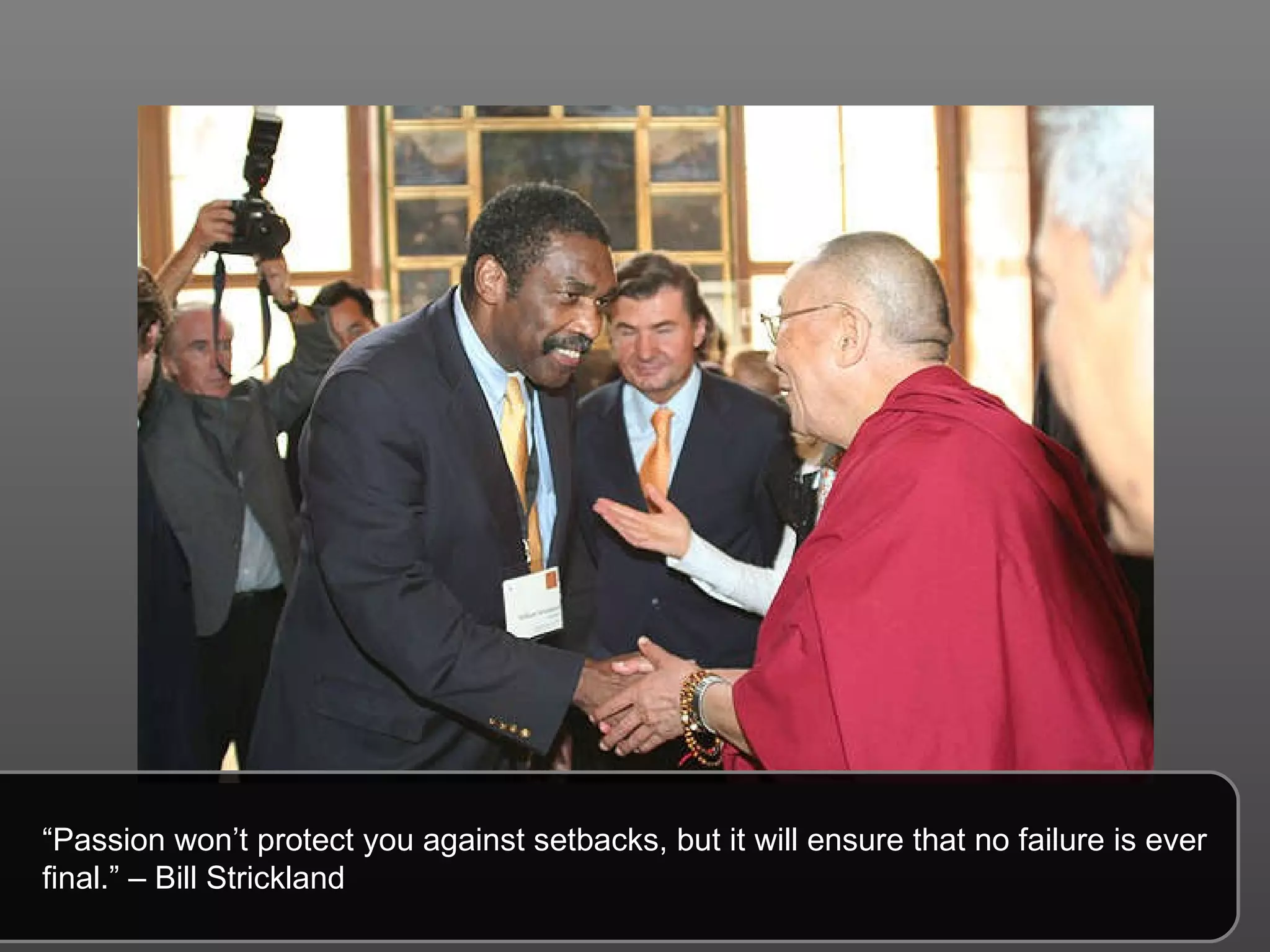 “ Passion won’t protect you against setbacks, but it will ensure that no failure is ever final.” – Bill Strickland 