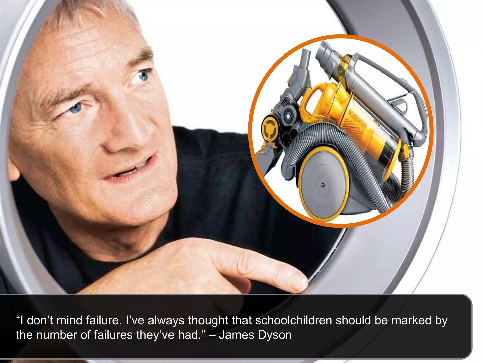 “ I don’t mind failure. I’ve always thought that schoolchildren should be marked by the number of failures they’ve had.” – James Dyson 