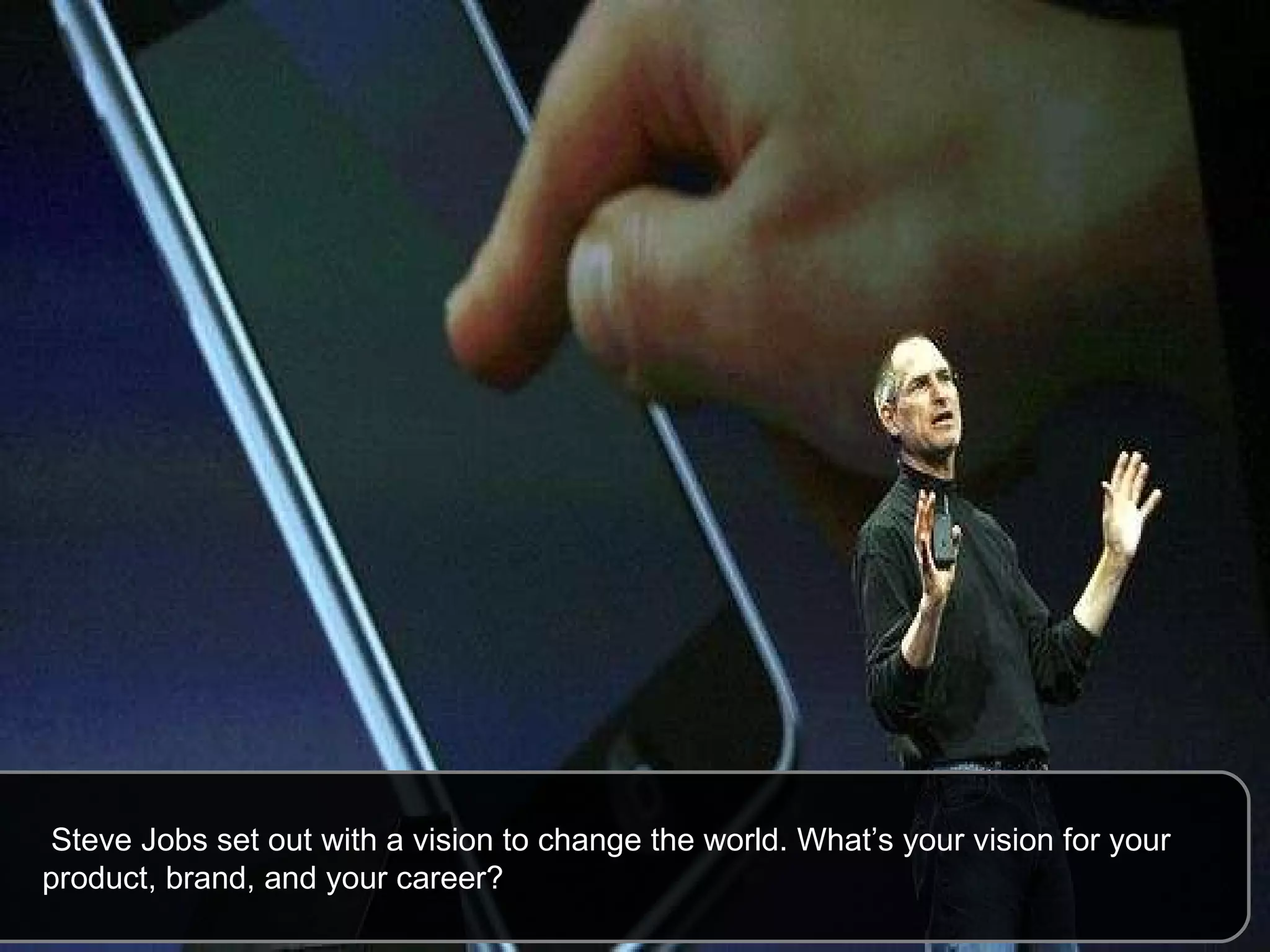   Steve Jobs set out with a vision to change the world. What’s your vision for your product, brand, and your career? 