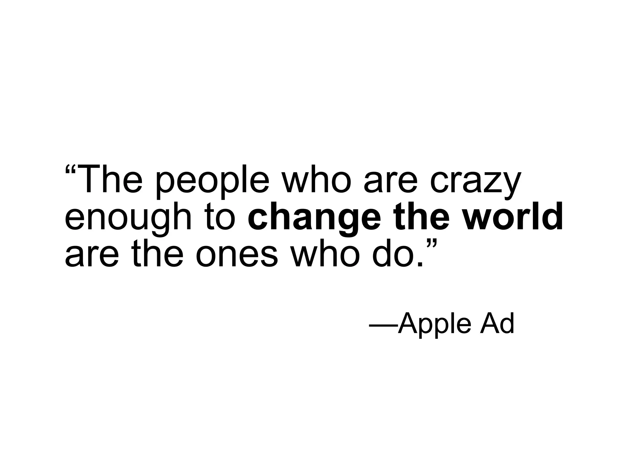 “ The people who are crazy enough to  change the world  are the ones who do.”  — Apple Ad 