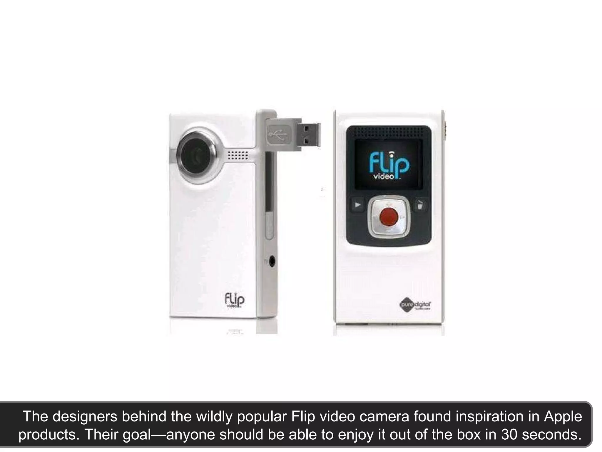   The designers behind the wildly popular Flip video camera found inspiration in Apple products. Their goal—anyone should be able to enjoy it out of the box in 30 seconds. 
