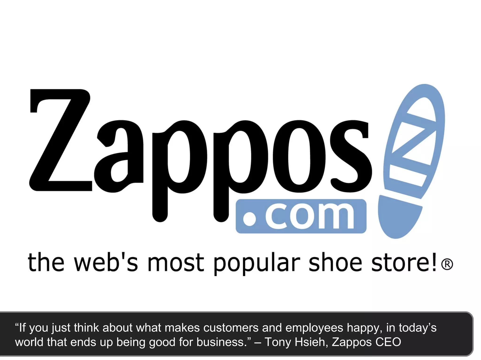 “ If you just think about what makes customers and employees happy, in today’s world that ends up being good for business.” – Tony Hsieh, Zappos CEO 