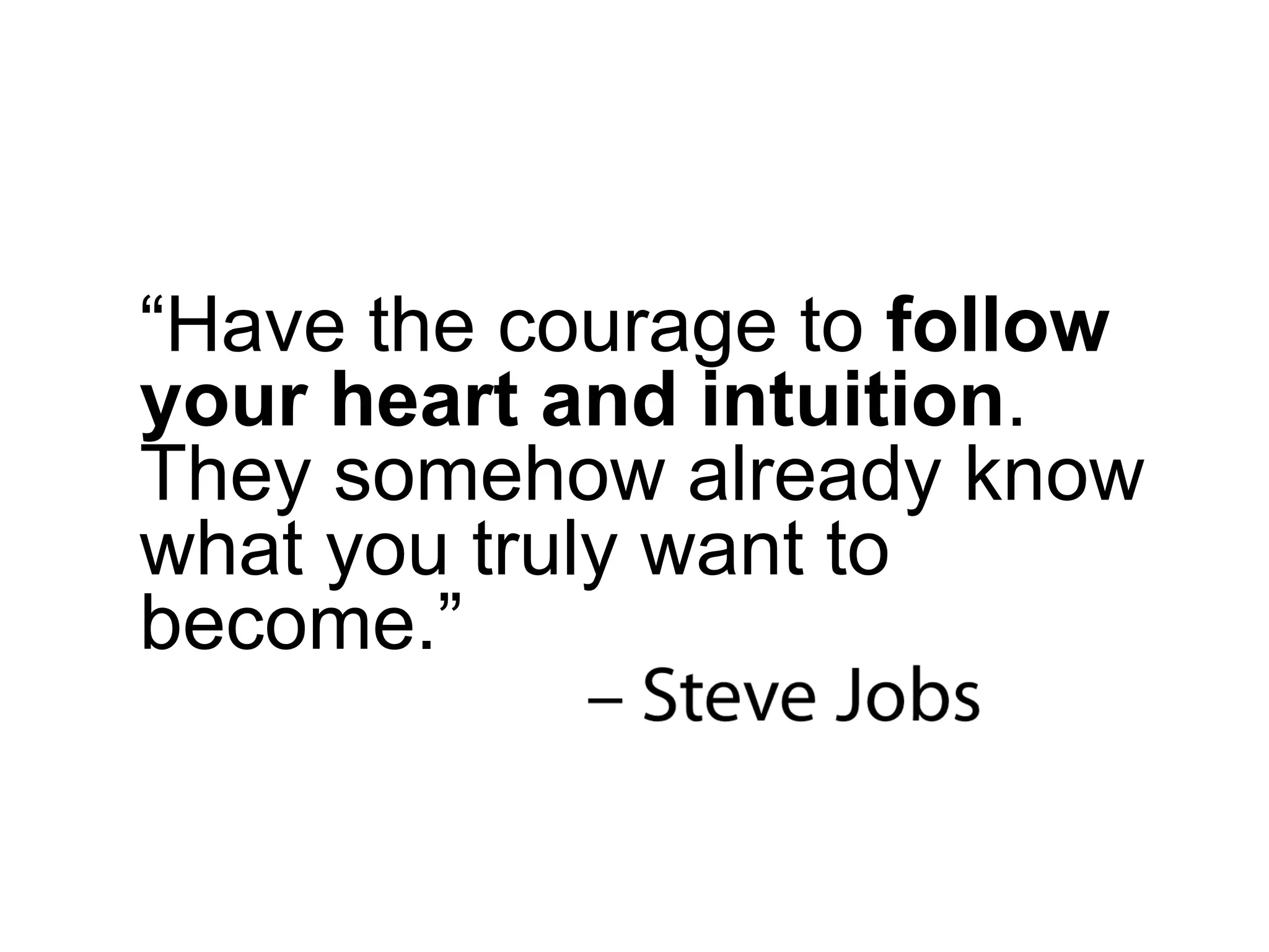 “ Have the courage to  follow your heart and intuition . They somehow already know what you truly want to become.” 