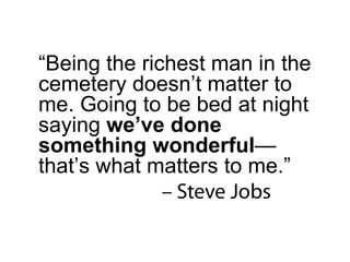 “ Being the richest man in the cemetery doesn’t matter to me. Going to be bed at night saying  we’ve done something wonderful —that’s what matters to me.” 