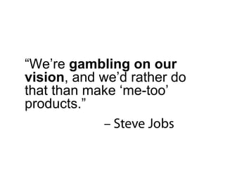 “ We’re  gambling on our vision , and we’d rather do that than make ‘me-too’ products.”  