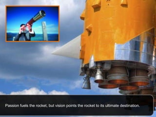 Passion fuels the rocket, but vision points the rocket to its ultimate destination.  