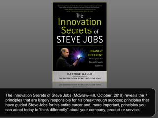 The Innovation Secrets of Steve Jobs (McGraw-Hill, October, 2010) reveals the 7 principles that are largely responsible for his breakthrough success; principles that have guided Steve Jobs for his entire career and, more important, principles you can adopt today to “think differently” about your company, product or service.  