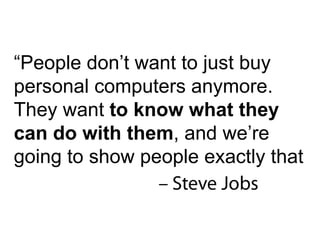 “ People don’t want to just buy personal computers anymore. They want  to know what they can do with them , and we’re going to show people exactly that 