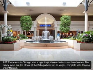 ABT Electronics in Chicago also sought inspiration outside conventional norms. The Lobby looks like the atrium at the Bellagio hotel in Las Vegas, complete with dancing water fountain.  
