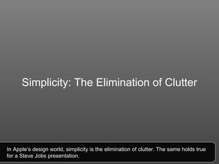 Simplicity: The Elimination of Clutter In Apple’s design world, simplicity is the elimination of clutter. The same holds true for a Steve Jobs presentation. 