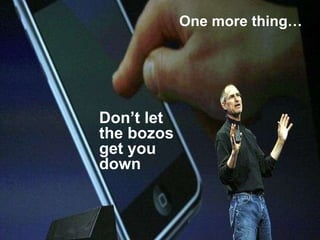 Don’t let  the bozos  get you down One more thing… 