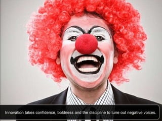 Innovation takes confidence, boldness and the discipline to tune out negative voices.  